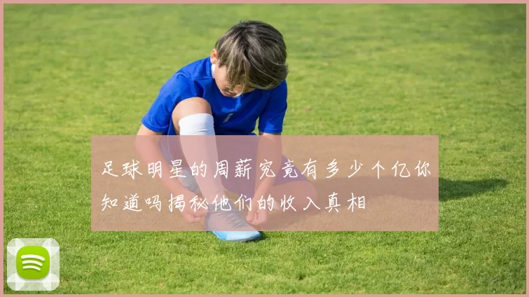 足球明星的周薪究竟有多少个亿你知道吗揭秘他们的收入真相
