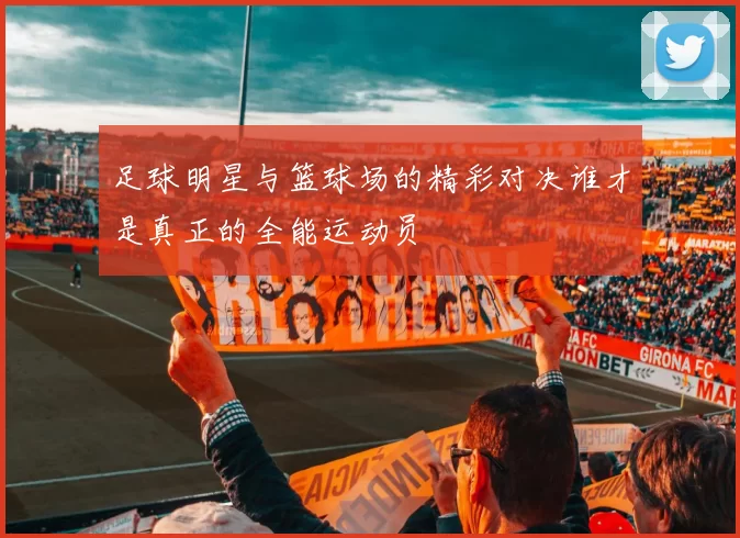 足球明星与篮球场的精彩对决谁才是真正的全能运动员