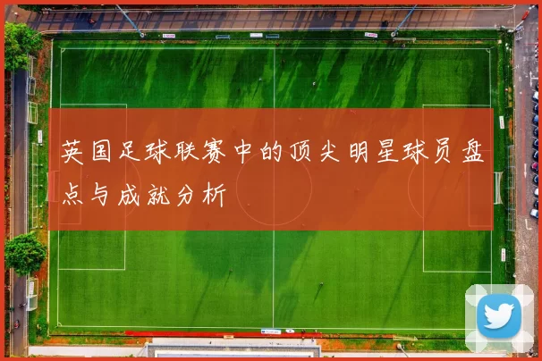 英国足球联赛中的顶尖明星球员盘点与成就分析