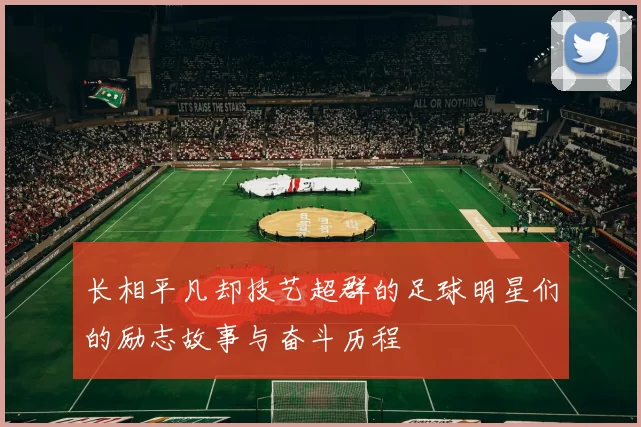 长相平凡却技艺超群的足球明星们的励志故事与奋斗历程