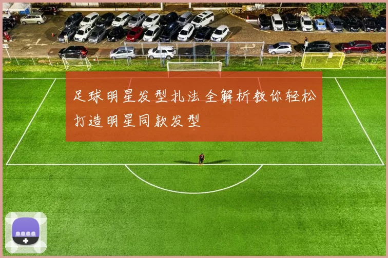 足球明星发型扎法全解析教你轻松打造明星同款发型