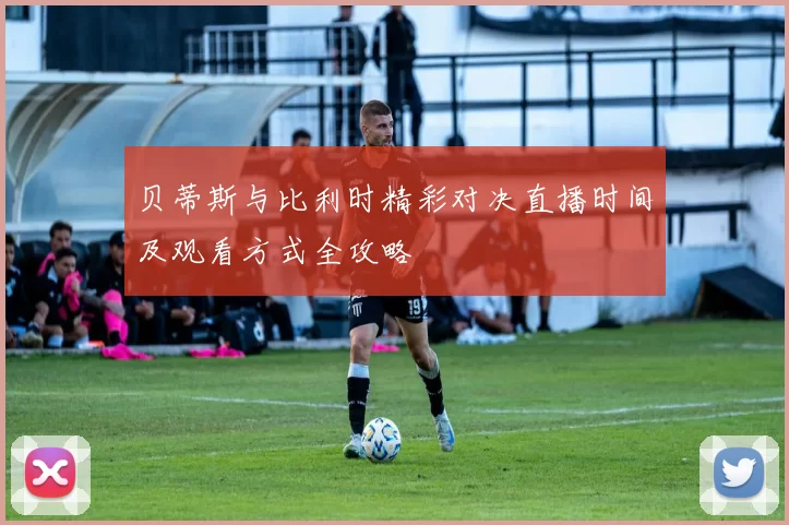 贝蒂斯与比利时精彩对决直播时间及观看方式全攻略