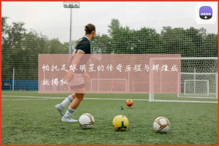 帕托足球明星的传奇历程与辉煌成就揭秘
