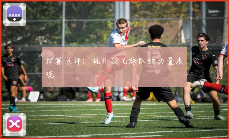 杯赛点评：杭州羽毛球队的力量表现