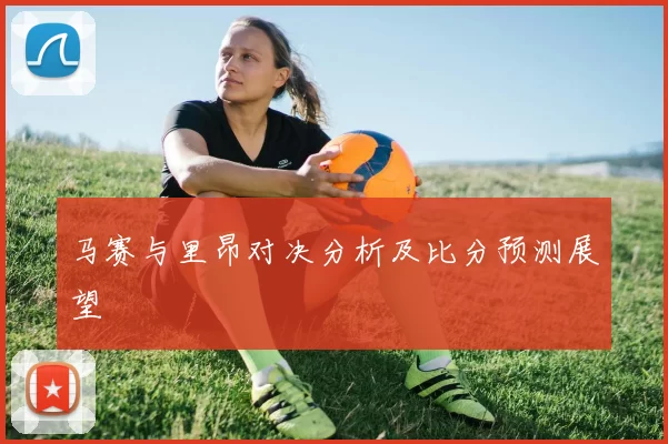 马赛与里昂对决分析及比分预测展望