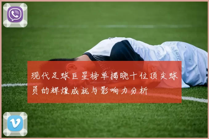 现代足球巨星榜单揭晓十位顶尖球员的辉煌成就与影响力分析