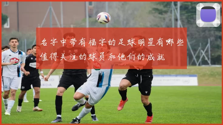 名字中带有福字的足球明星有哪些值得关注的球员和他们的成就