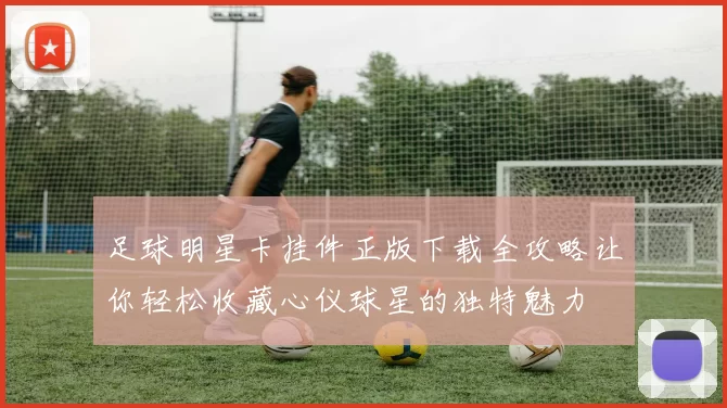 足球明星卡挂件正版下载全攻略让你轻松收藏心仪球星的独特魅力