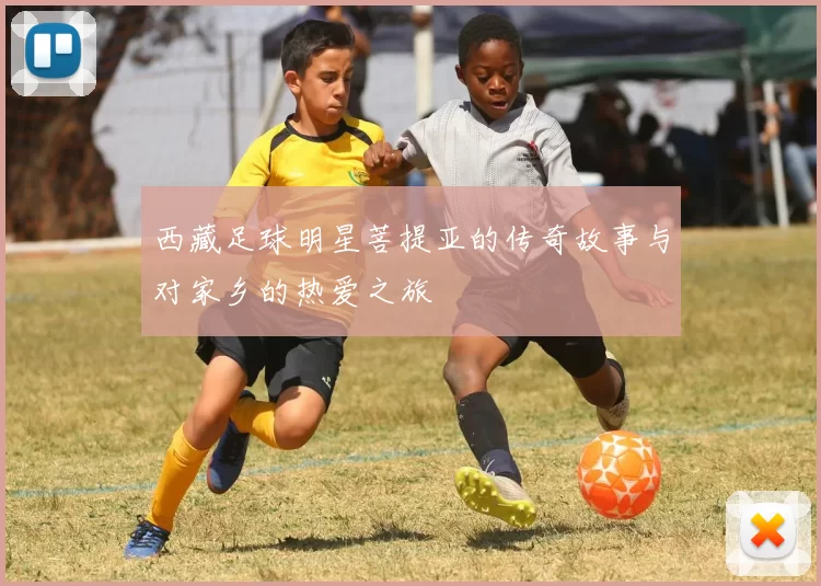 西藏足球明星菩提亚的传奇故事与对家乡的热爱之旅