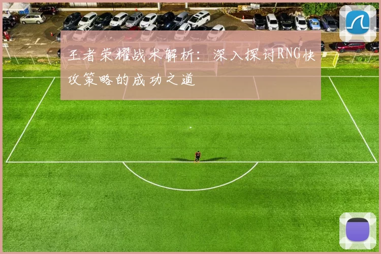 王者荣耀战术解析：深入探讨RNG快攻策略的成功之道
