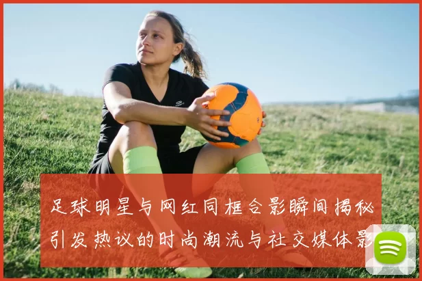 足球明星与网红同框合影瞬间揭秘引发热议的时尚潮流与社交媒体影响力