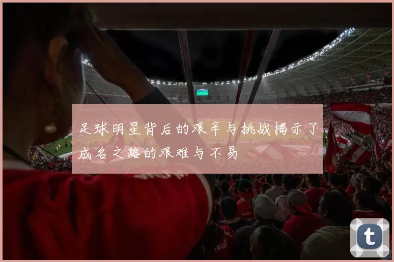 足球明星背后的艰辛与挑战揭示了成名之路的艰难与不易