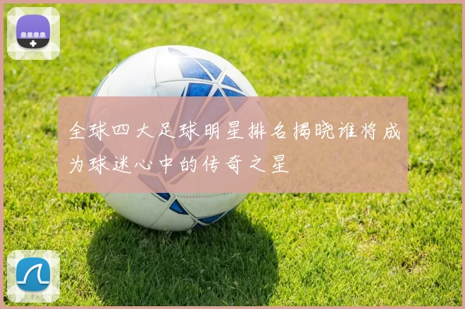 全球四大足球明星排名揭晓谁将成为球迷心中的传奇之星