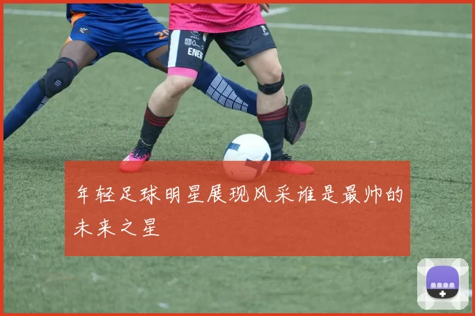 年轻足球明星展现风采谁是最帅的未来之星