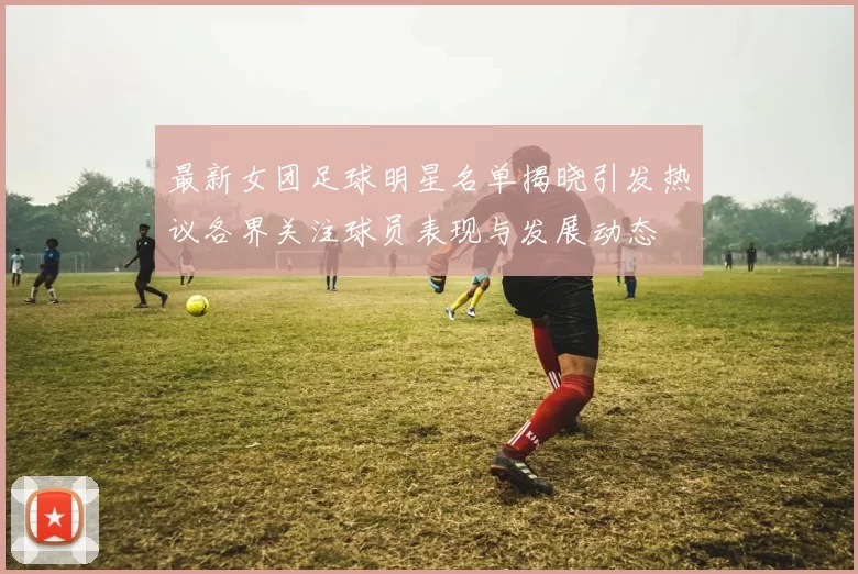最新女团足球明星名单揭晓引发热议各界关注球员表现与发展动态