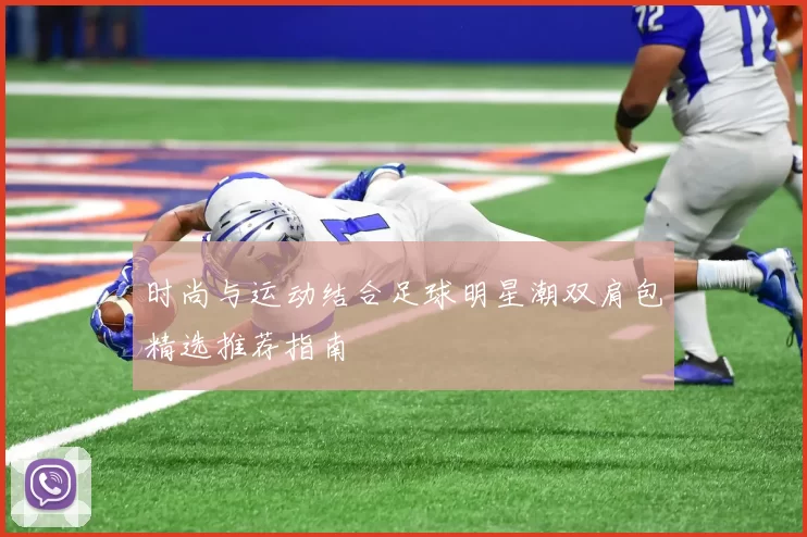时尚与运动结合足球明星潮双肩包精选推荐指南