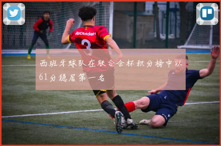 西班牙球队在联合会杯积分榜中以61分稳居第一名