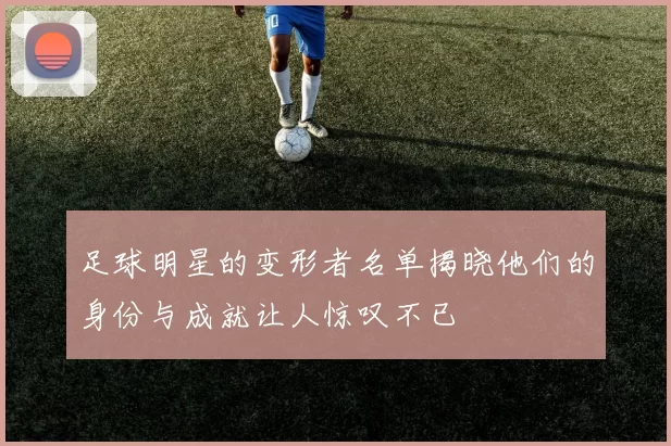 足球明星的变形者名单揭晓他们的身份与成就让人惊叹不已
