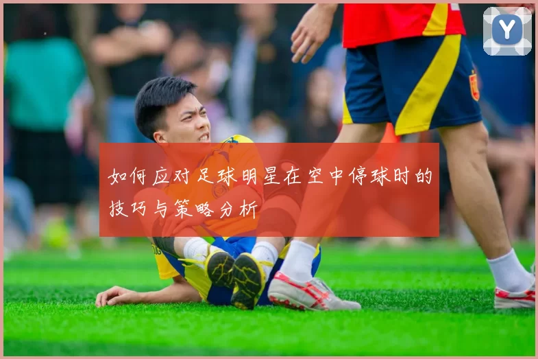 如何应对足球明星在空中停球时的技巧与策略分析