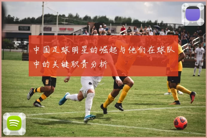 中国足球明星的崛起与他们在球队中的关键职责分析