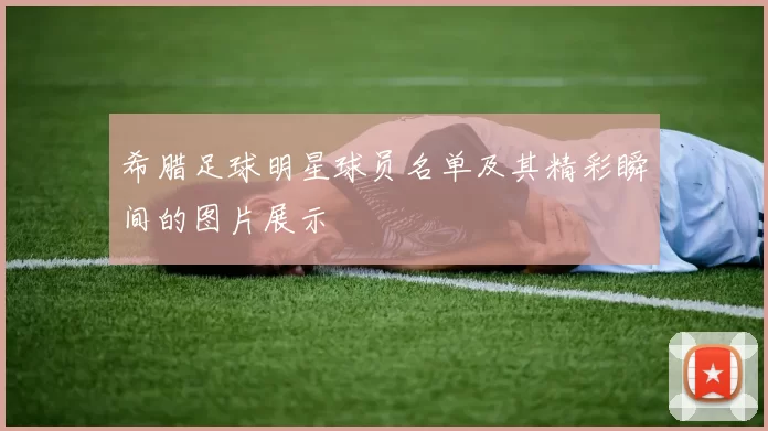 希腊足球明星球员名单及其精彩瞬间的图片展示
