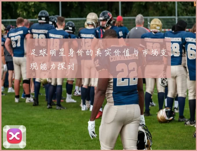 足球明星身价的真实价值与市场变现能力探讨