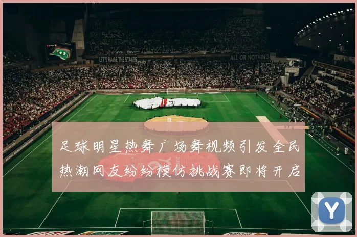 足球明星热舞广场舞视频引发全民热潮网友纷纷模仿挑战赛即将开启