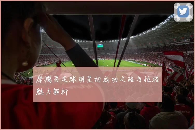 摩羯男足球明星的成功之路与性格魅力解析
