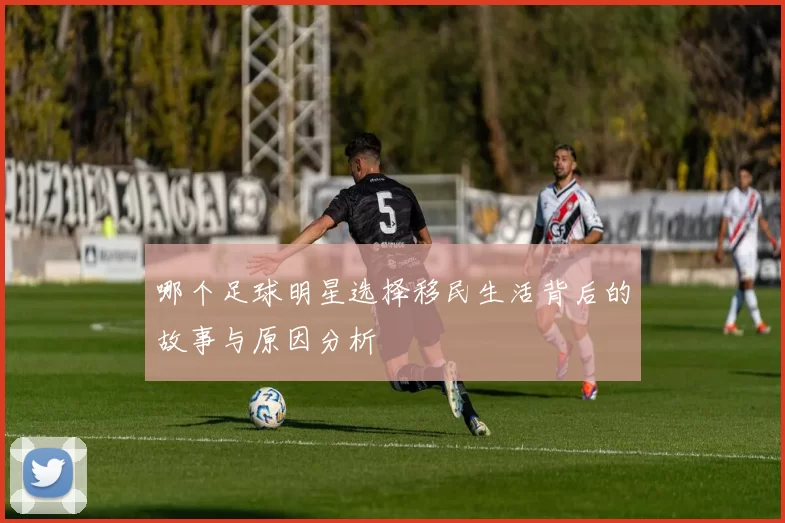哪个足球明星选择移民生活背后的故事与原因分析