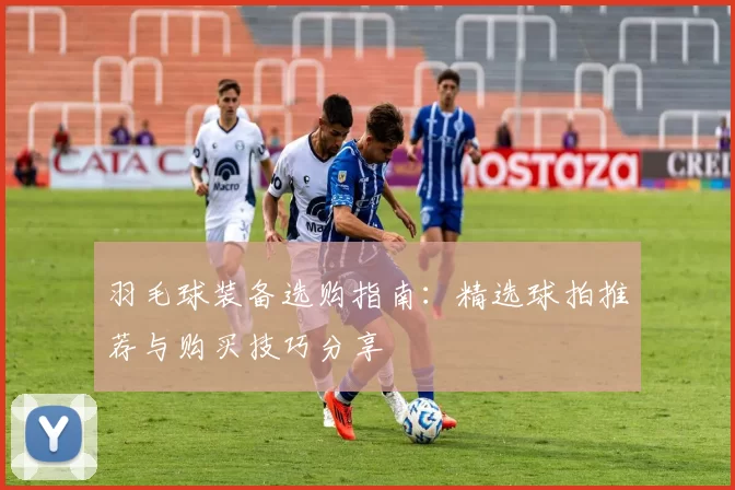羽毛球装备选购指南：精选球拍推荐与购买技巧分享