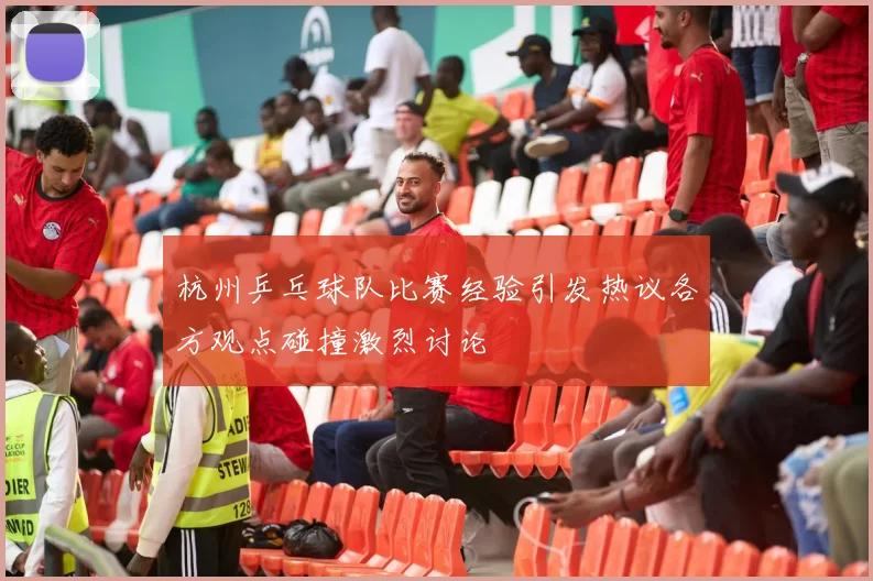 杭州乒乓球队比赛经验引发热议各方观点碰撞激烈讨论