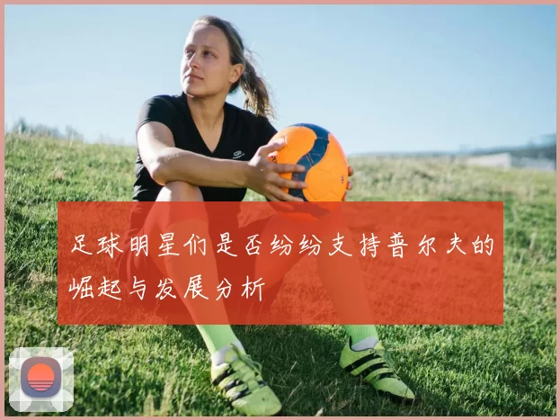 足球明星们是否纷纷支持普尔夫的崛起与发展分析