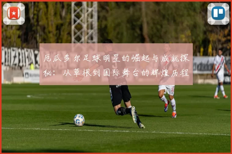 厄瓜多尔足球明星的崛起与成就探秘：从草根到国际舞台的辉煌历程