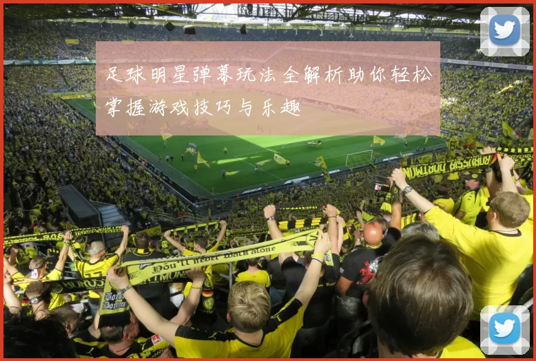 足球明星弹幕玩法全解析助你轻松掌握游戏技巧与乐趣