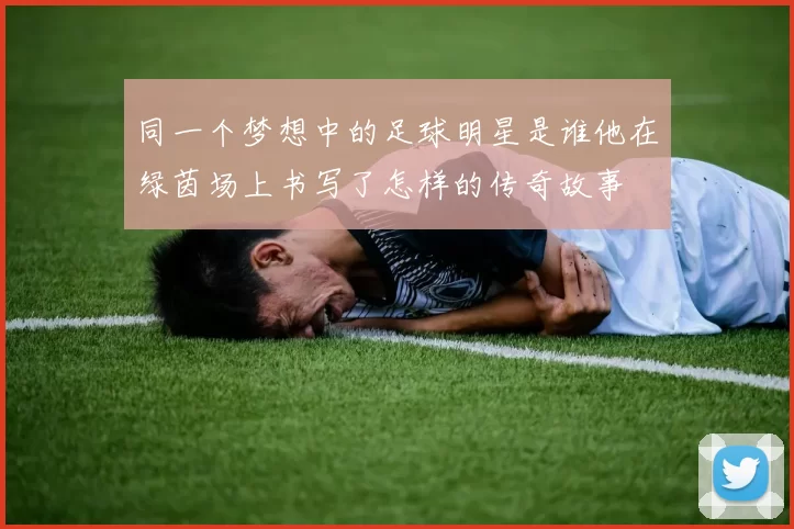 同一个梦想中的足球明星是谁他在绿茵场上书写了怎样的传奇故事