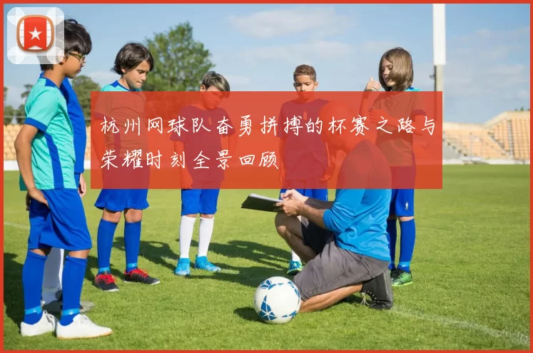 杭州网球队奋勇拼搏的杯赛之路与荣耀时刻全景回顾