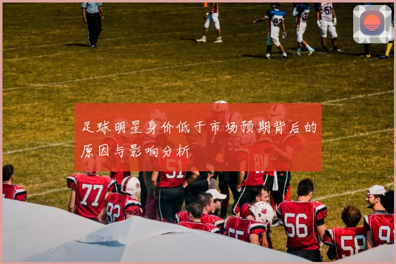 足球明星身价低于市场预期背后的原因与影响分析