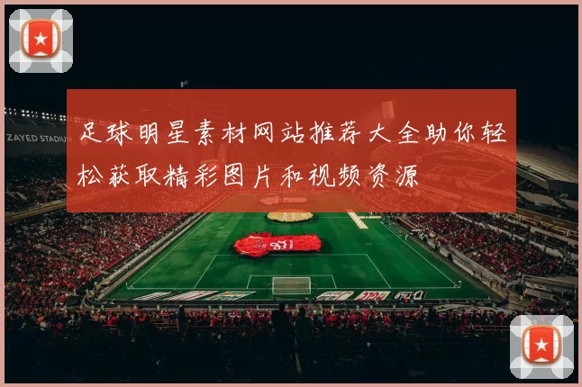 足球明星素材网站推荐大全助你轻松获取精彩图片和视频资源