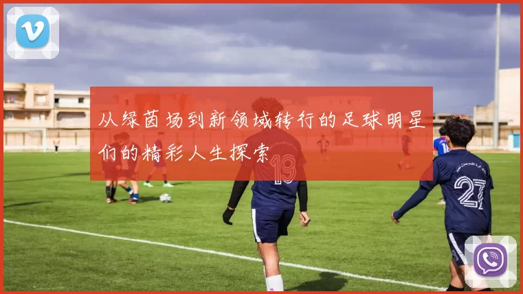 从绿茵场到新领域转行的足球明星们的精彩人生探索