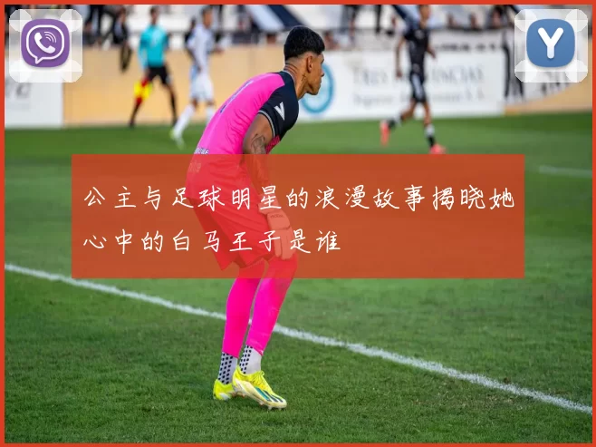 公主与足球明星的浪漫故事揭晓她心中的白马王子是谁