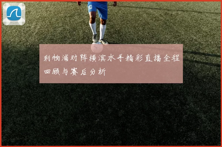 利物浦对阵横滨水手精彩直播全程回顾与赛后分析