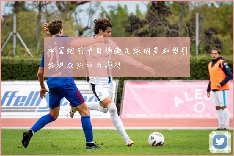 中国综艺节目热邀足球明星加盟引发观众热议与期待