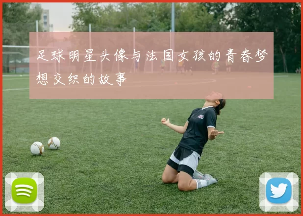 足球明星头像与法国女孩的青春梦想交织的故事