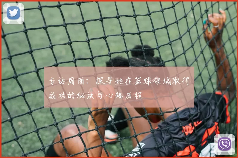 专访周丽：探寻她在篮球领域取得成功的秘诀与心路历程