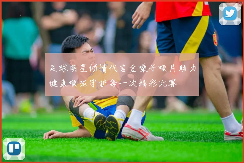 足球明星倾情代言金嗓子喉片助力健康喉咙守护每一次精彩比赛
