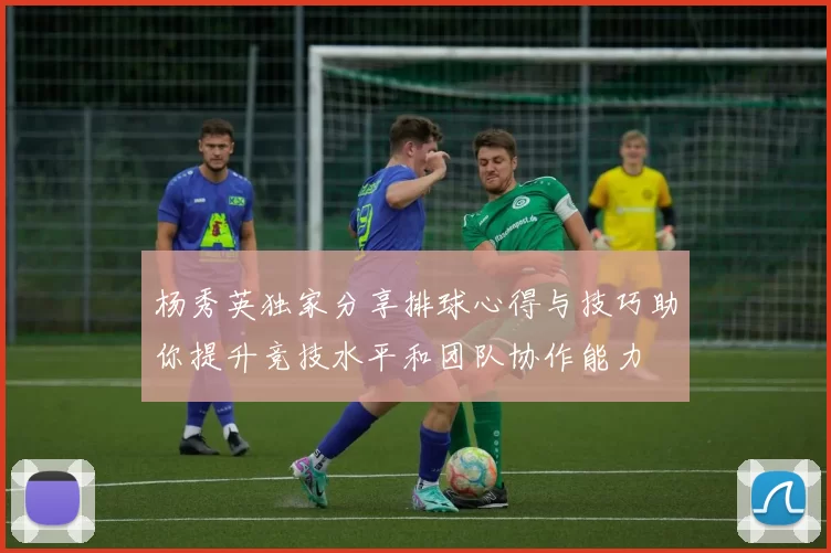 杨秀英独家分享排球心得与技巧助你提升竞技水平和团队协作能力