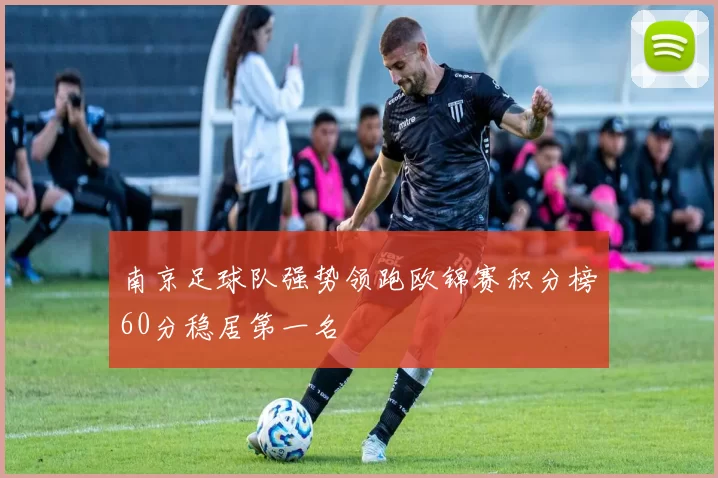 南京足球队强势领跑欧锦赛积分榜60分稳居第一名