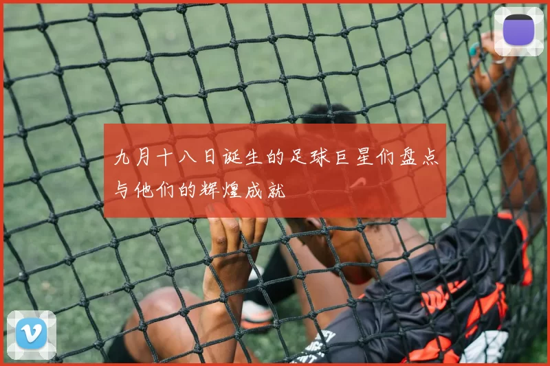 九月十八日诞生的足球巨星们盘点与他们的辉煌成就