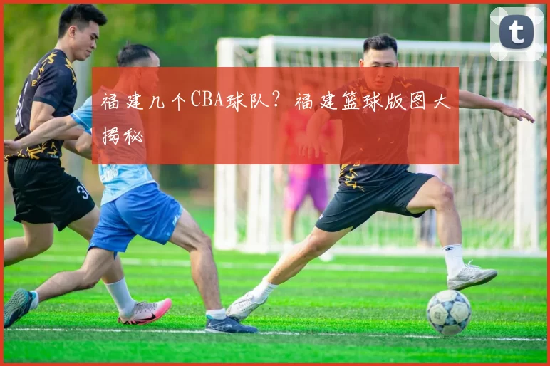 福建几个CBA球队？福建篮球版图大揭秘