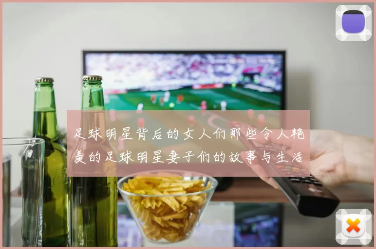 足球明星背后的女人们那些令人艳羡的足球明星妻子们的故事与生活